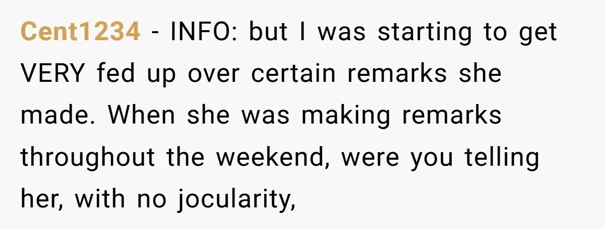 Cent1234 − INFO: but I was starting to get VERY fed up over certain remarks she made. When she was making remarks throughout the weekend, were you telling her, with...