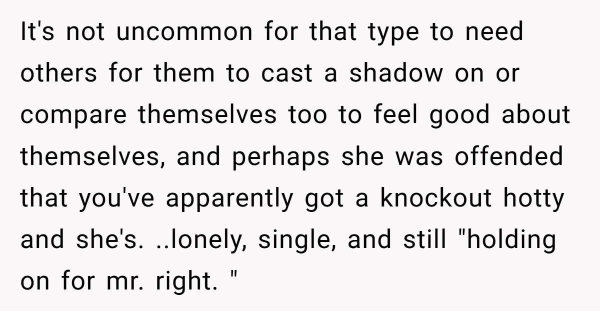 It's not uncommon for that type to need others for them to cast a shadow on or compare themselves too to feel good about themselves, and perhaps she was offended...