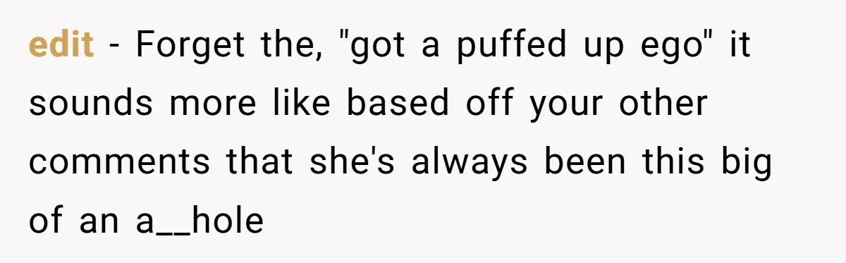 edit - Forget the, "got a puffed up ego" it sounds more like based off your other comments that she's always been this big of an a__hole