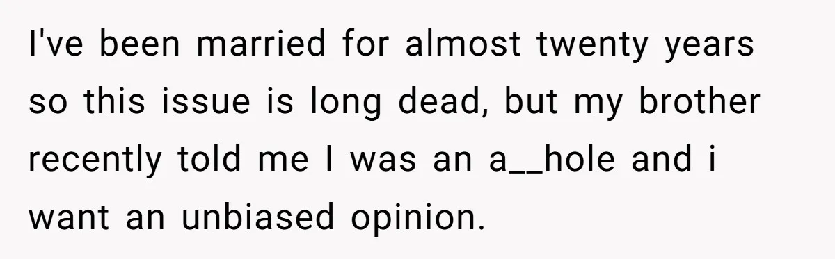 I've been married for almost twenty years so this issue is long dead, but my brother recently told me I was an a__hole and i want an unbiased opinion.