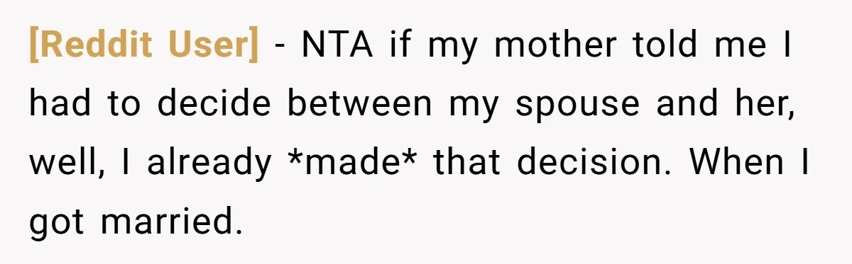 [Reddit User] − NTA if my mother told me I had to decide between my spouse and her, well, I already *made* that decision. When I got married.
