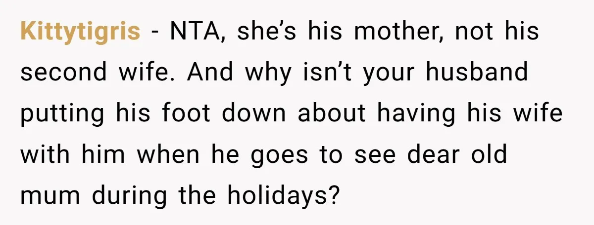 Kittytigris − NTA, she’s his mother, not his second wife. And why isn’t your husband putting his foot down about having his wife with him when he goes to see...