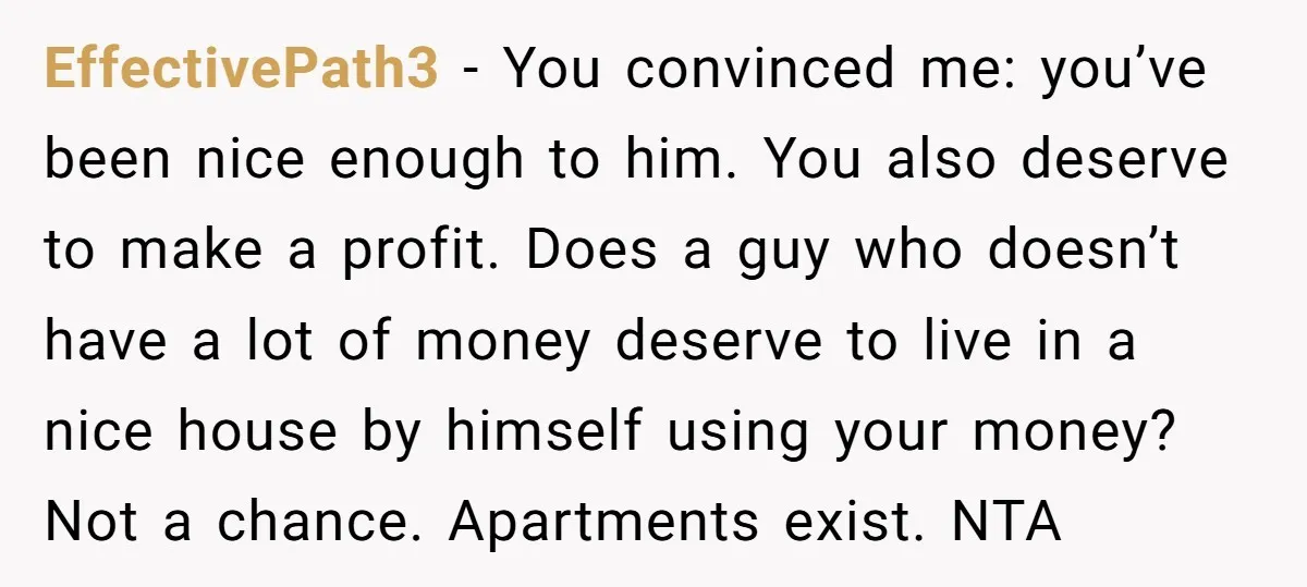 EffectivePath3 − You convinced me: you’ve been nice enough to him. You also deserve to make a profit. Does a guy who doesn’t have a lot of money deserve to...