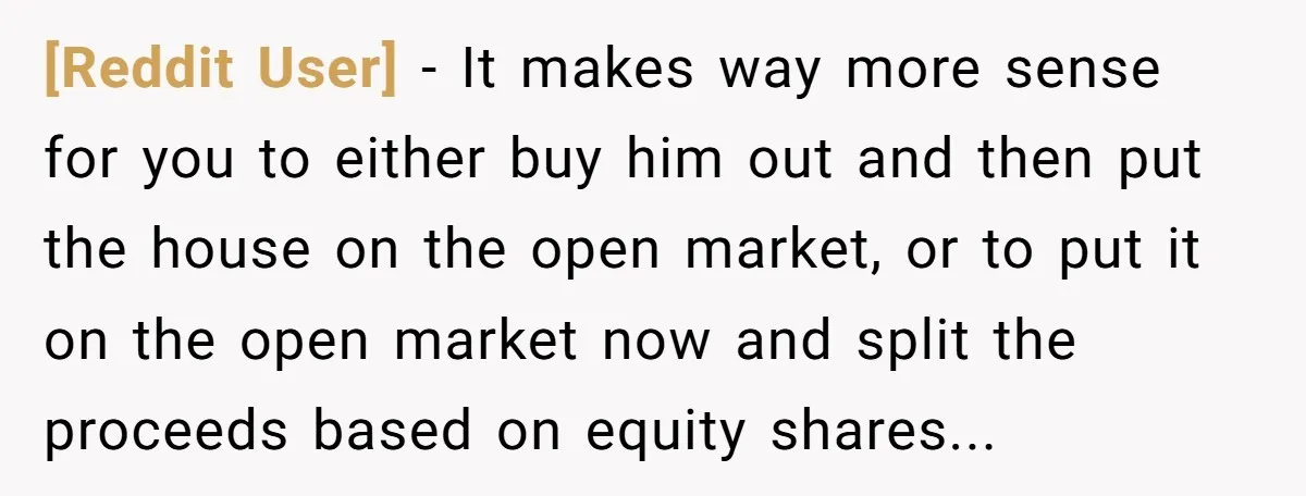 [Reddit User] − It makes way more sense for you to either buy him out and then put the house on the open market, or to put it on the...