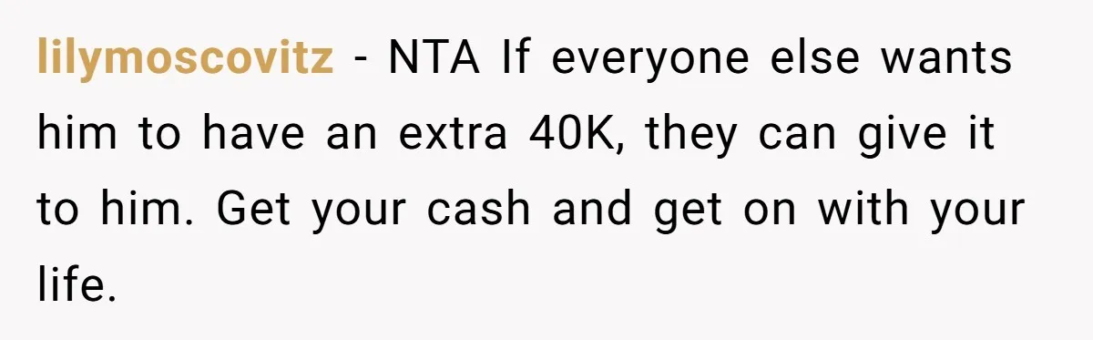 lilymoscovitz − NTA If everyone else wants him to have an extra 40K, they can give it to him. Get your cash and get on with your life.