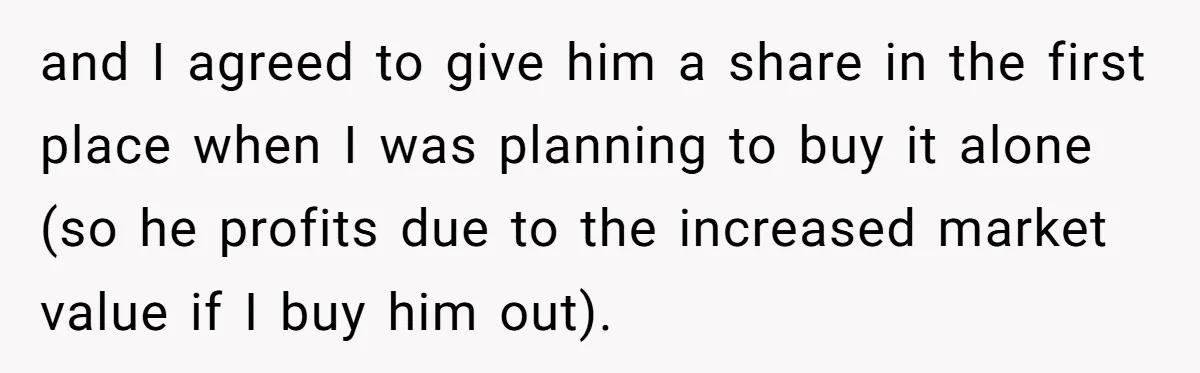 and I agreed to give him a share in the first place when I was planning to buy it alone (so he profits due to the increased market value if...