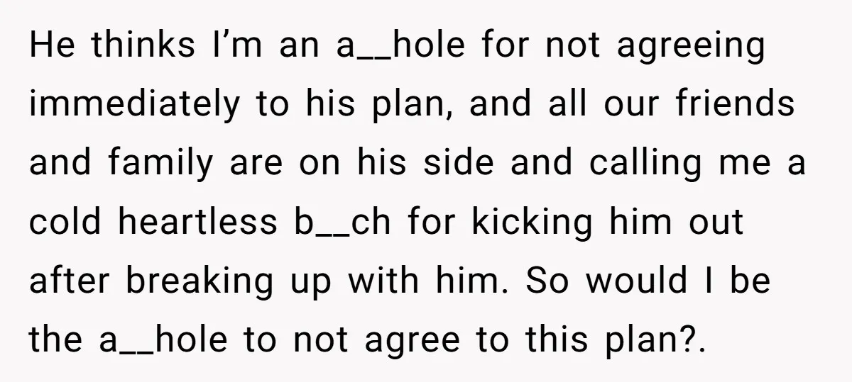 He thinks I’m an a__hole for not agreeing immediately to his plan, and all our friends and family are on his side and calling me a cold heartless b__ch for...