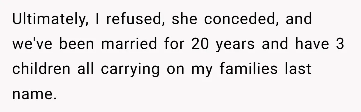 Ultimately, I refused, she conceded, and we've been married for 20 years and have 3 children all carrying on my families last name.