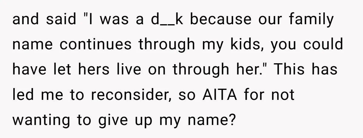 and said "I was a d__k because our family name continues through my kids, you could have let hers live on through her." This has led me to reconsider, so...