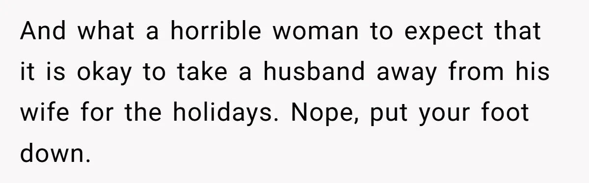 And what a horrible woman to expect that it is okay to take a husband away from his wife for the holidays. Nope, put your foot down.