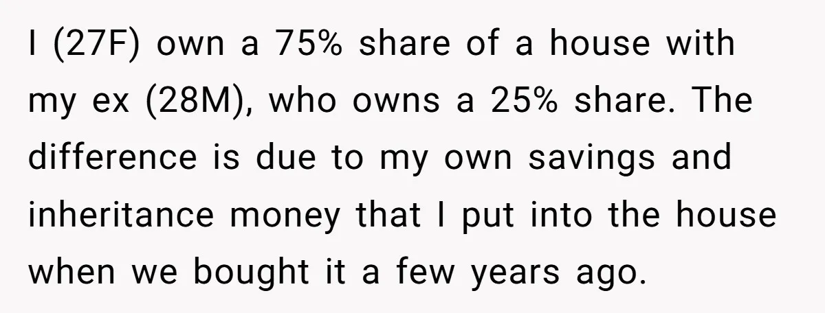 I (27F) own a 75% share of a house with my ex (28M), who owns a 25% share. The difference is due to my own savings and inheritance money that...