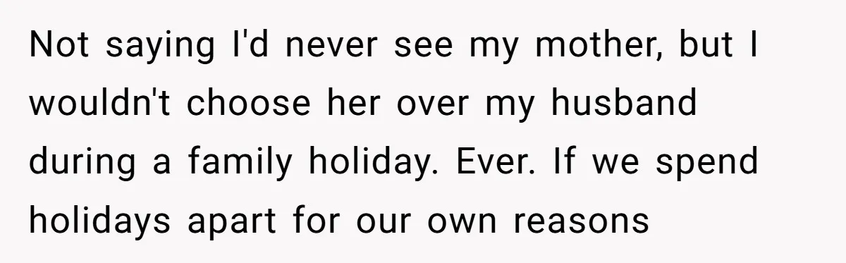 Not saying I'd never see my mother, but I wouldn't choose her over my husband during a family holiday. Ever. If we spend holidays apart for our own reasons