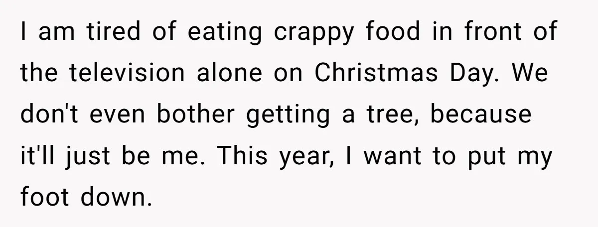 I am tired of eating crappy food in front of the television alone on Christmas Day. We don't even bother getting a tree, because it'll just be me. This year,...