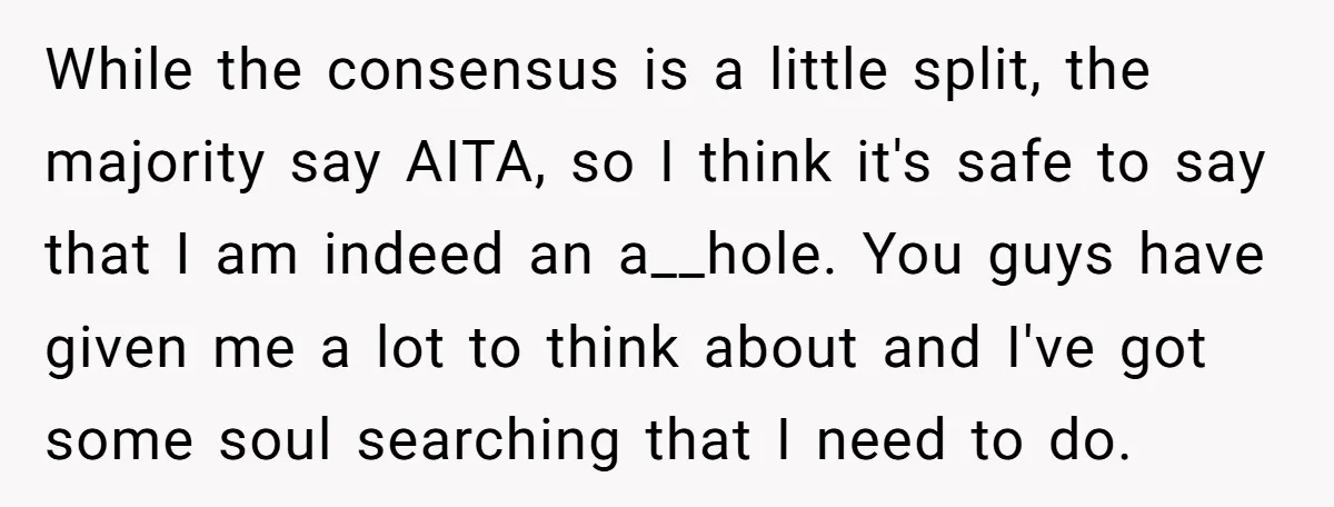 While the consensus is a little split, the majority say AITA, so I think it's safe to say that I am indeed an a__hole. You guys have given me a...