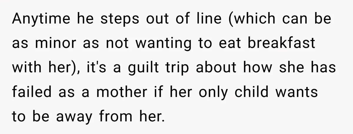 Anytime he steps out of line (which can be as minor as not wanting to eat breakfast with her), it's a guilt trip about how she has failed as a...
