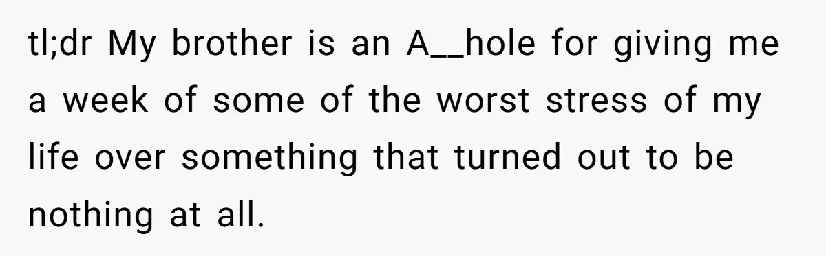 tl;dr My brother is an A__hole for giving me a week of some of the worst stress of my life over something that turned out to be nothing at all.