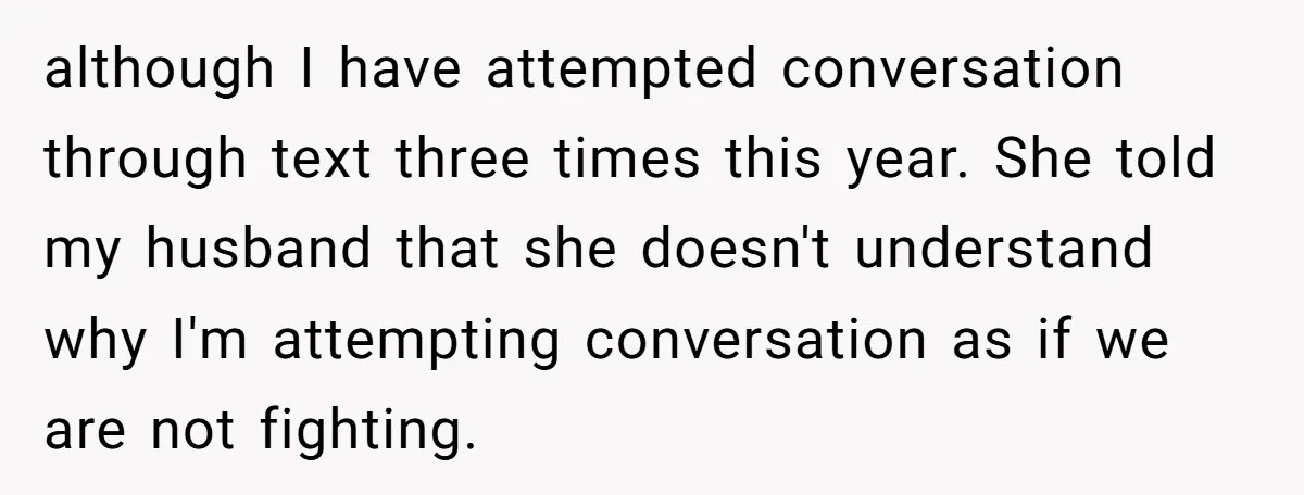 although I have attempted conversation through text three times this year. She told my husband that she doesn't understand why I'm attempting conversation as if we are not fighting.