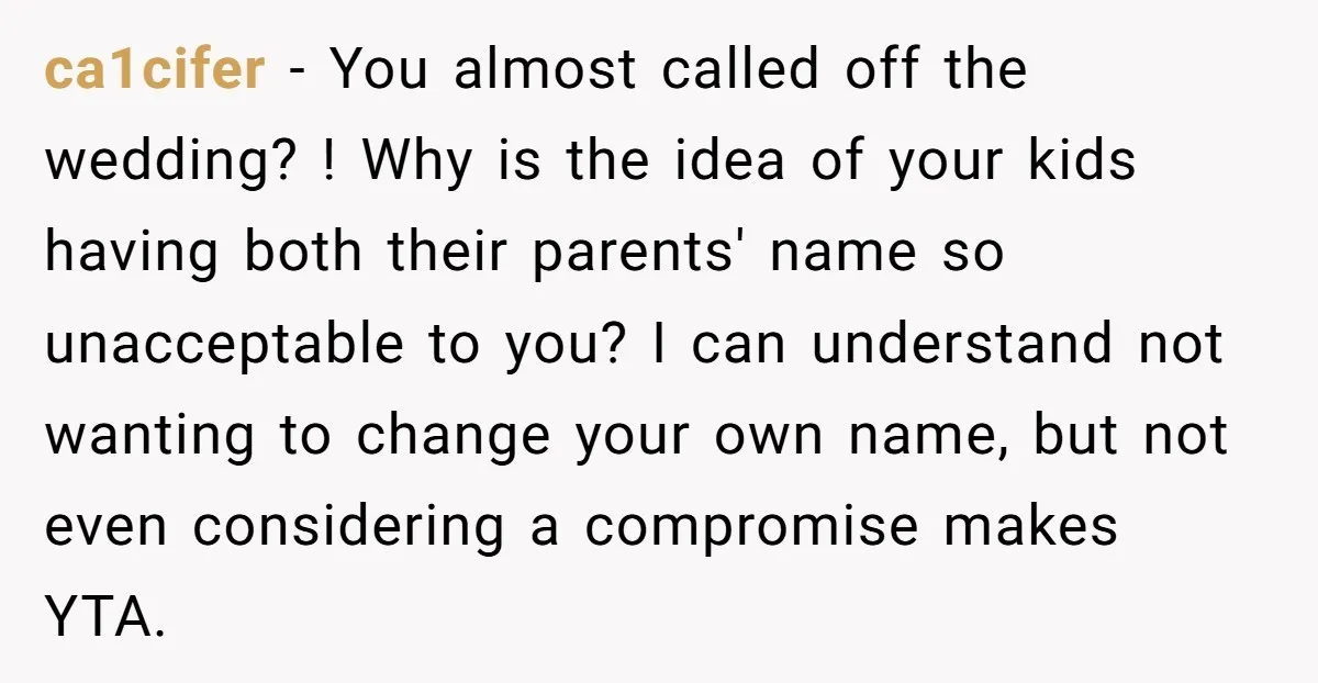 ca1cifer − You almost called off the wedding? ! Why is the idea of your kids having both their parents' name so unacceptable to you? I can understand not wanting...