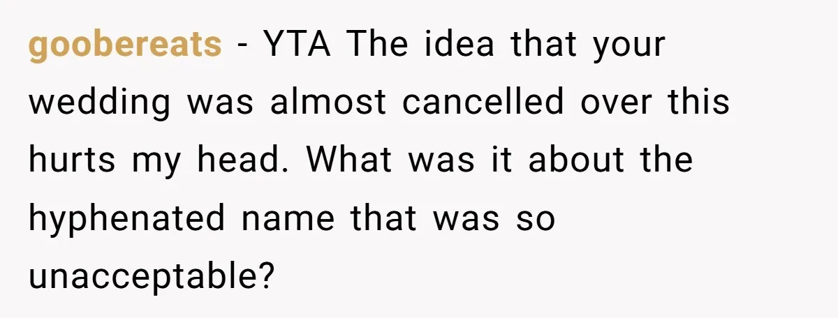 goobereats − YTA The idea that your wedding was almost cancelled over this hurts my head. What was it about the hyphenated name that was so unacceptable?