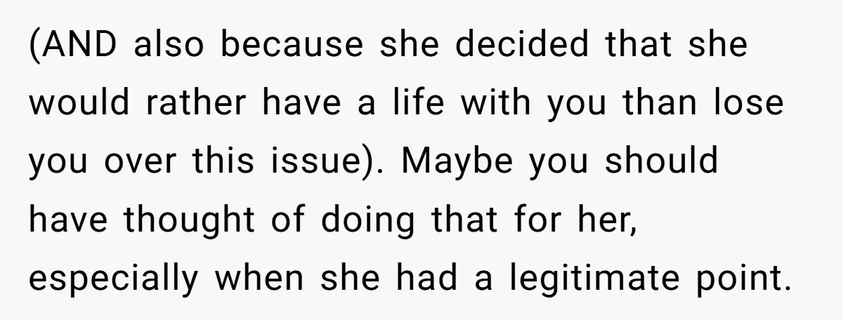 (AND also because she decided that she would rather have a life with you than lose you over this issue). Maybe you should have thought of doing that for her,...