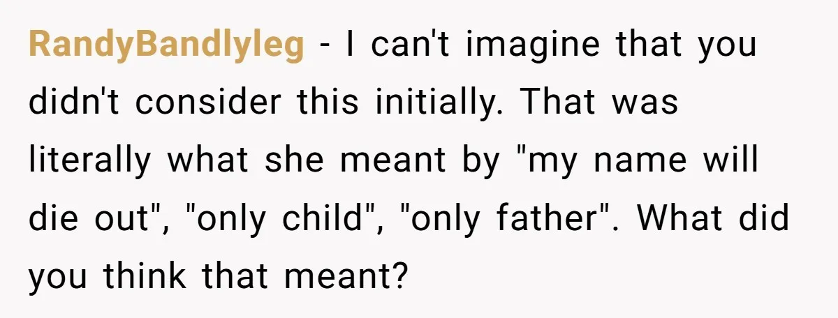 RandyBandlyleg − I can't imagine that you didn't consider this initially. That was literally what she meant by "my name will die out", "only child", "only father". What did you...