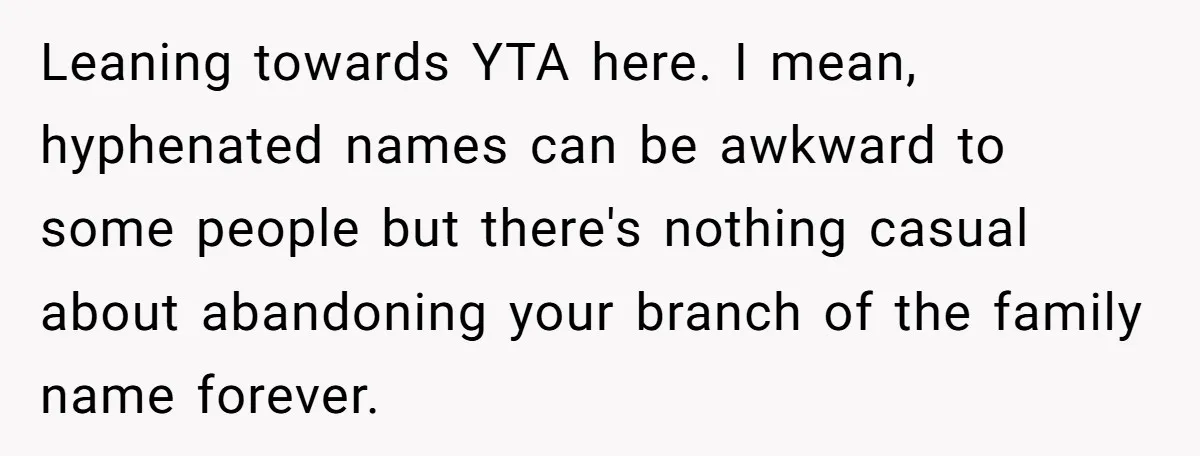 Leaning towards YTA here. I mean, hyphenated names can be awkward to some people but there's nothing casual about abandoning your branch of the family name forever.