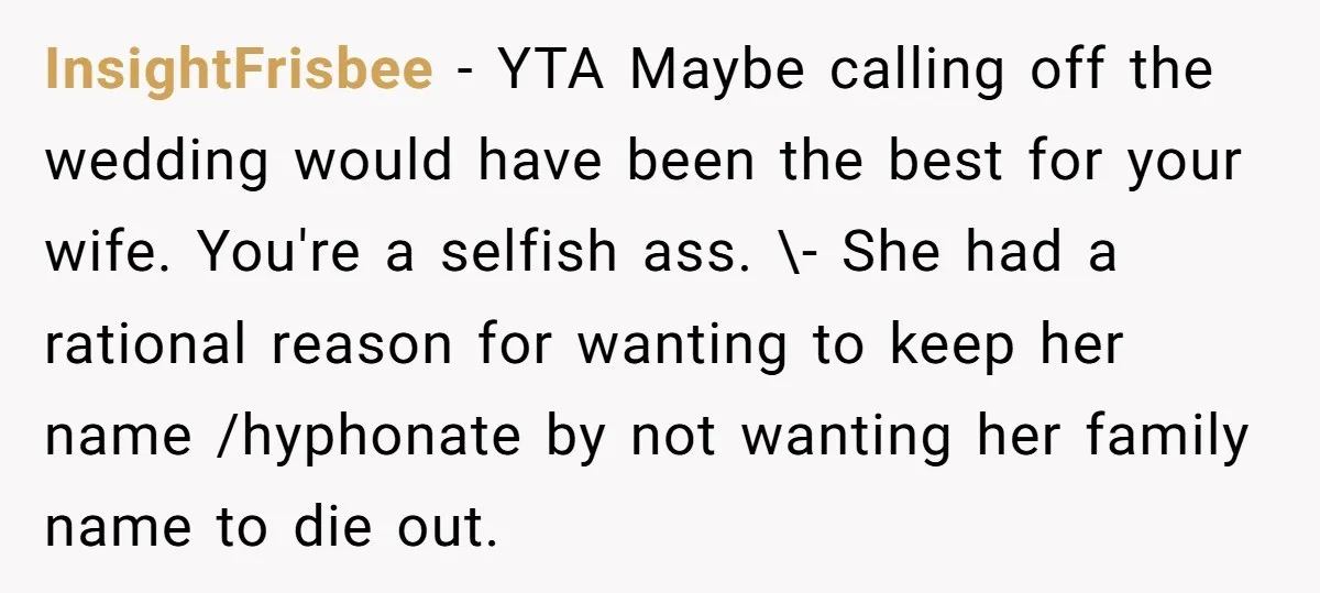 InsightFrisbee − YTA Maybe calling off the wedding would have been the best for your wife. You're a selfish ass. \- She had a rational reason for wanting to keep...