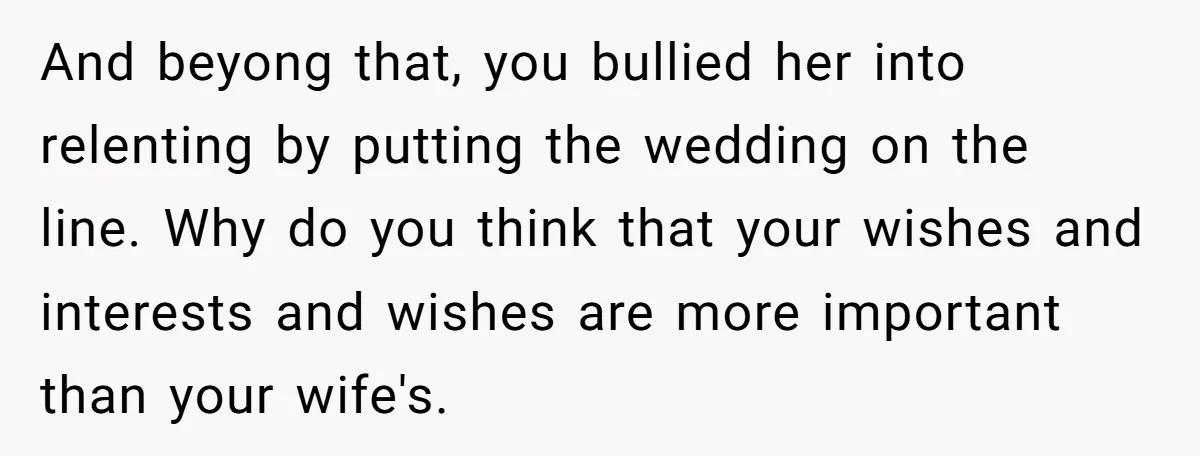 And beyong that, you bullied her into relenting by putting the wedding on the line. Why do you think that your wishes and interests and wishes are more important than...