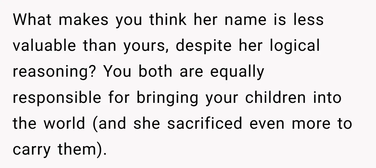 What makes you think her name is less valuable than yours, despite her logical reasoning? You both are equally responsible for bringing your children into the world (and she sacrificed...