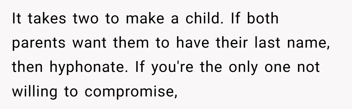 It takes two to make a child. If both parents want them to have their last name, then hyphonate. If you're the only one not willing to compromise,