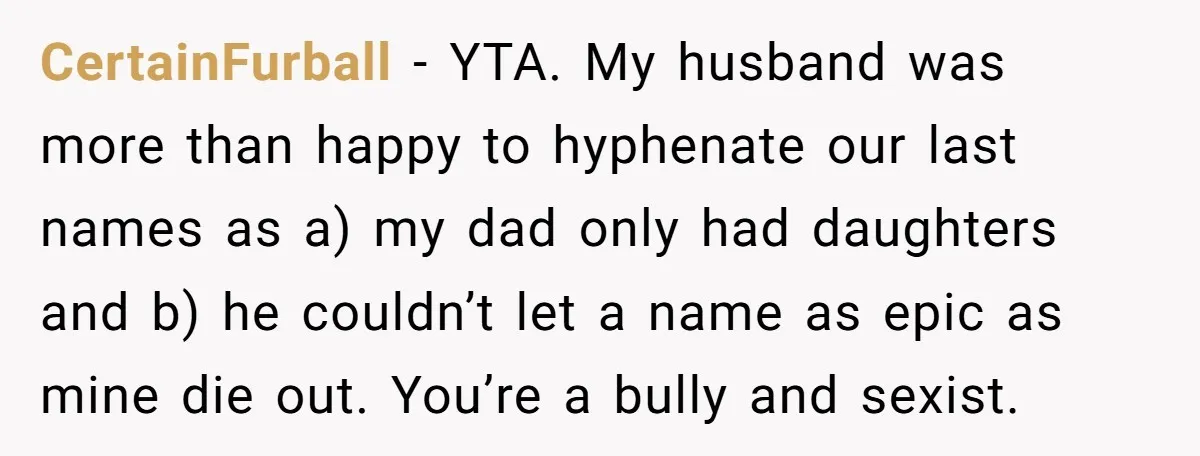 CertainFurball − YTA. My husband was more than happy to hyphenate our last names as a) my dad only had daughters and b) he couldn’t let a name as epic...