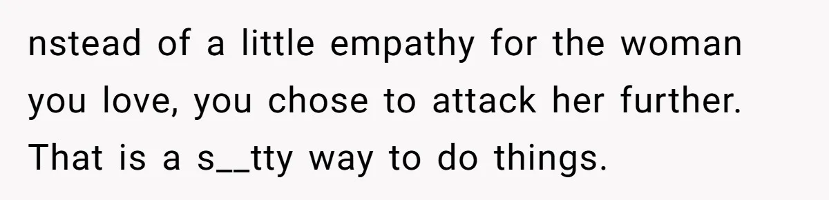 nstead of a little empathy for the woman you love, you chose to attack her further. That is a s__tty way to do things.
