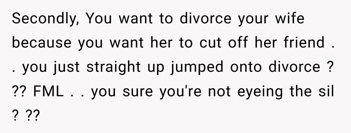 Secondly, You want to divorce your wife because you want her to cut off her friend . . you just straight up jumped onto divorce ? ?? FML . ....