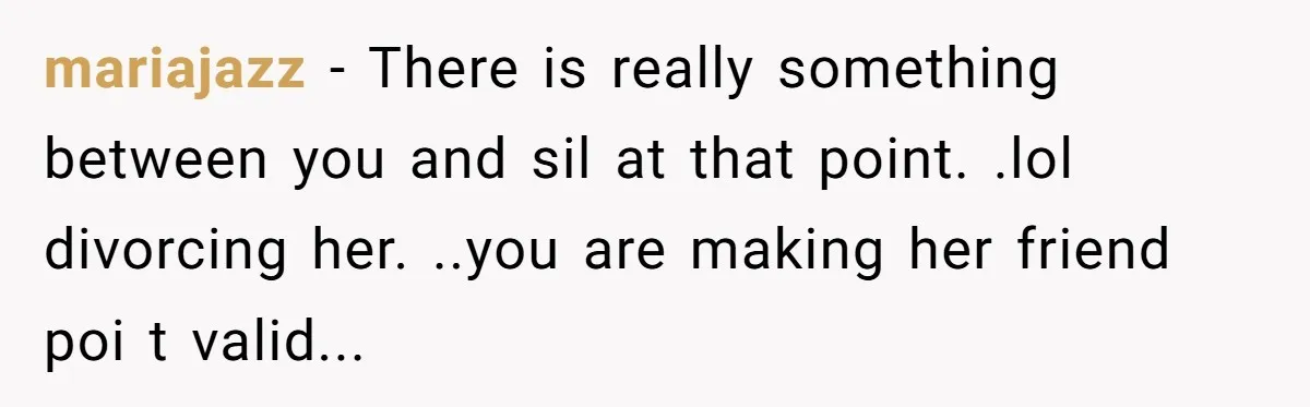 mariajazz − There is really something between you and sil at that point. .lol divorcing her. ..you are making her friend poi t valid...