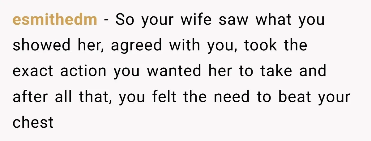 esmithedm − So your wife saw what you showed her, agreed with you, took the exact action you wanted her to take and after all that, you felt the need...