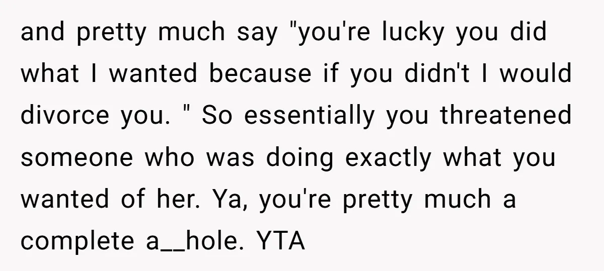and pretty much say "you're lucky you did what I wanted because if you didn't I would divorce you. " So essentially you threatened someone who was doing exactly what...