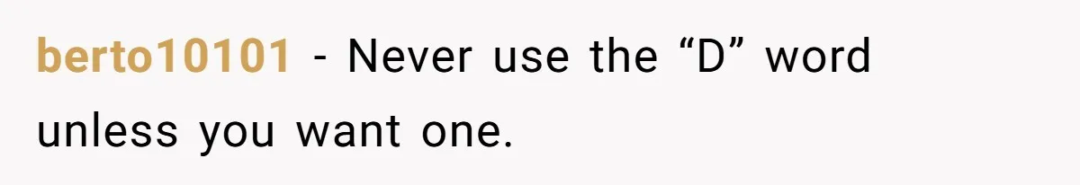 berto10101 − Never use the “D” word unless you want one.