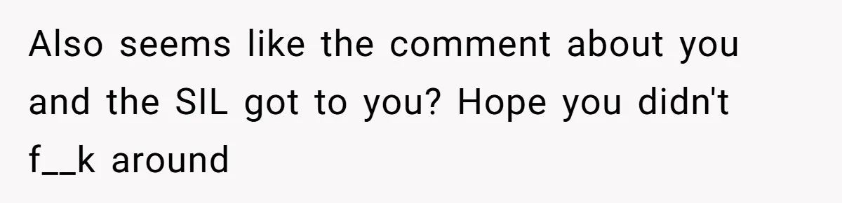 Also seems like the comment about you and the SIL got to you? Hope you didn't f__k around
