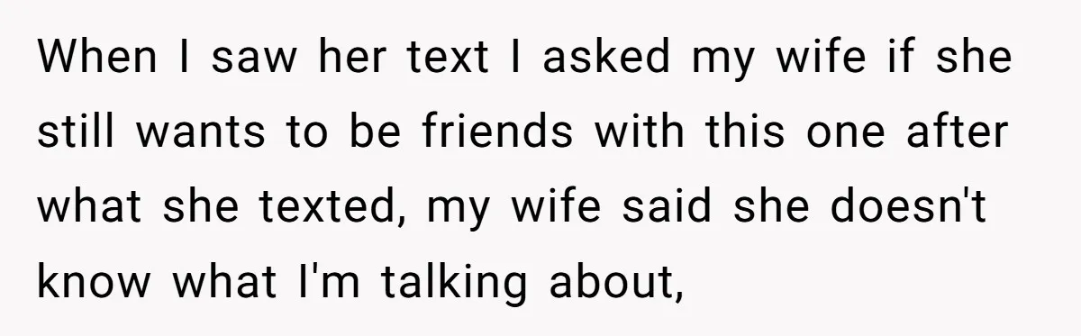 When I saw her text I asked my wife if she still wants to be friends with this one after what she texted, my wife said she doesn't know what...