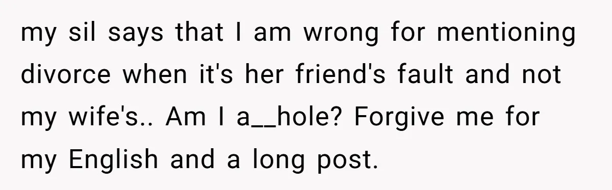 my sil says that I am wrong for mentioning divorce when it's her friend's fault and not my wife's.. Am I a__hole? Forgive me for my English and a long...