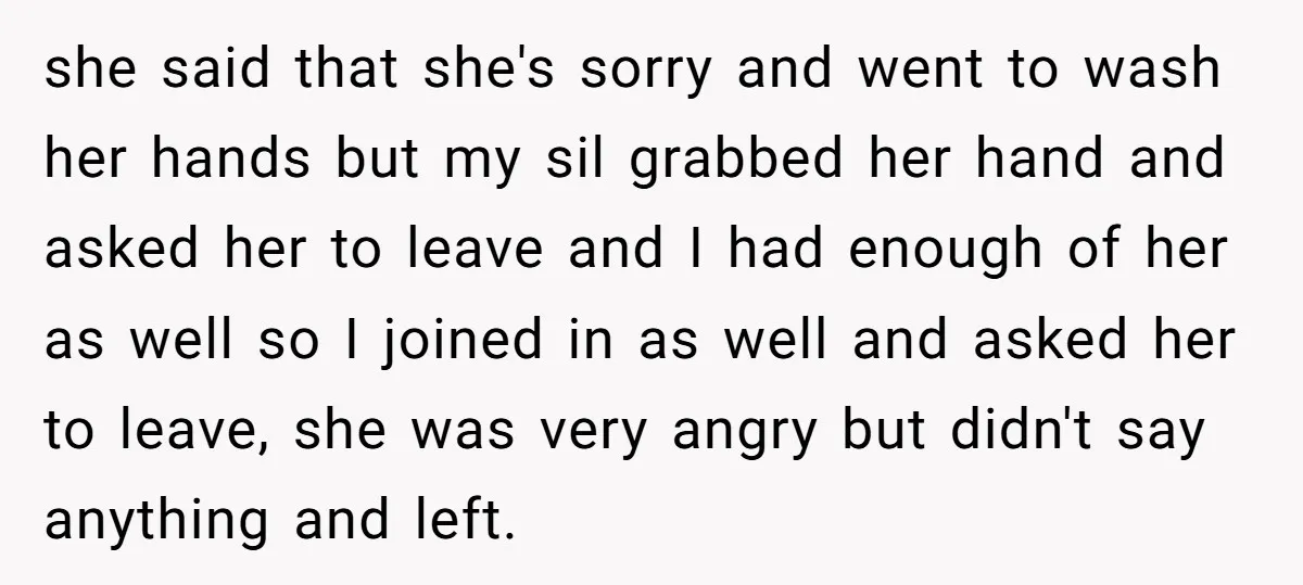 she said that she's sorry and went to wash her hands but my sil grabbed her hand and asked her to leave and I had enough of her as well...