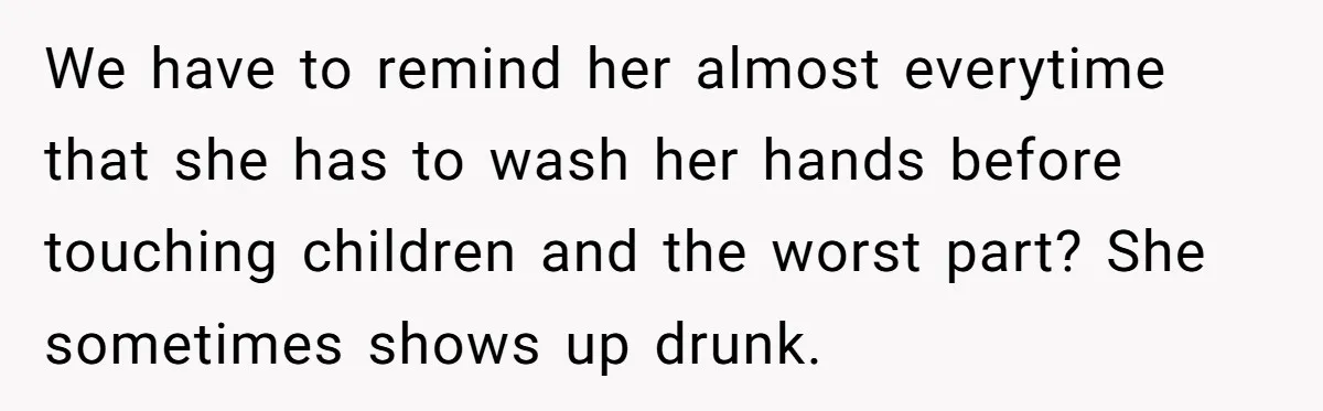 We have to remind her almost everytime that she has to wash her hands before touching children and the worst part? She sometimes shows up drunk.