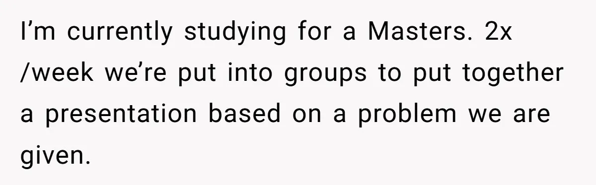 I’m currently studying for a Masters. 2x /week we’re put into groups to put together a presentation based on a problem we are given.