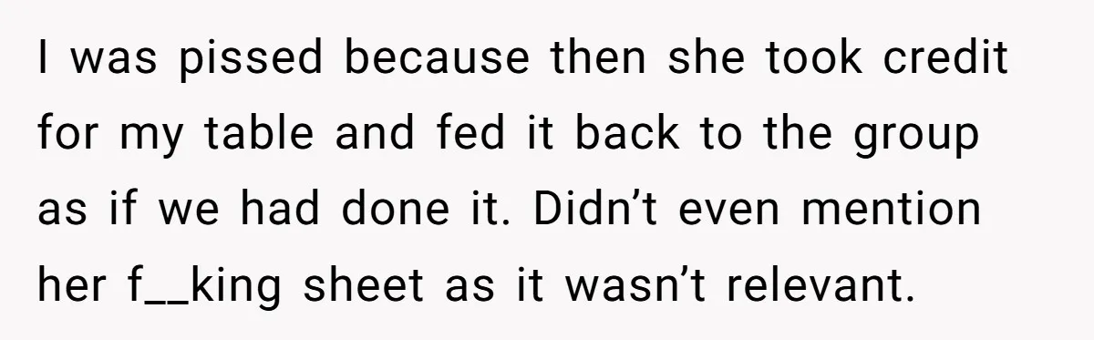 I was pissed because then she took credit for my table and fed it back to the group as if we had done it. Didn’t even mention her f__king sheet...