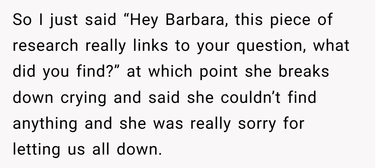 So I just said “Hey Barbara, this piece of research really links to your question, what did you find?” at which point she breaks down crying and said she couldn’t...