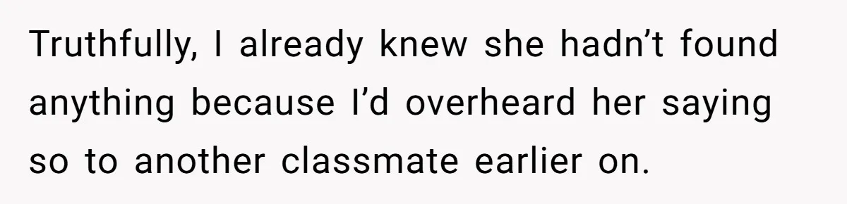 Truthfully, I already knew she hadn’t found anything because I’d overheard her saying so to another classmate earlier on.