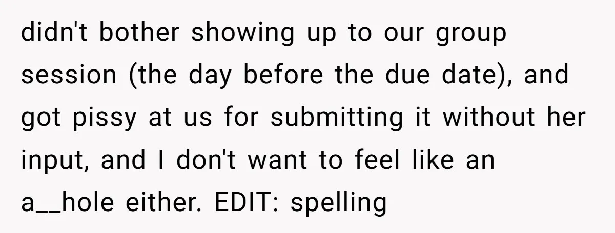 didn't bother showing up to our group session (the day before the due date), and got pissy at us for submitting it without her input, and I don't want to...