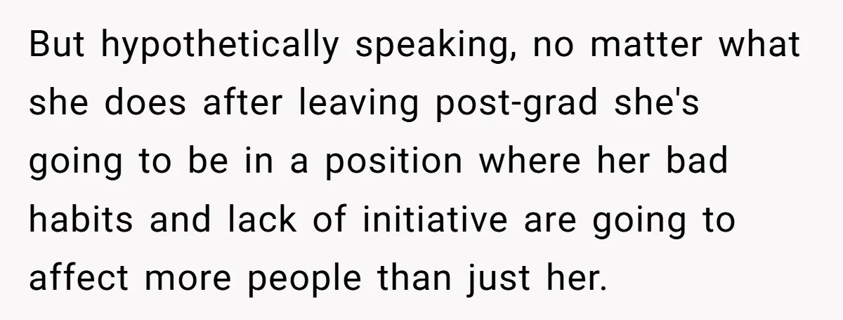 But hypothetically speaking, no matter what she does after leaving post-grad she's going to be in a position where her bad habits and lack of initiative are going to affect...