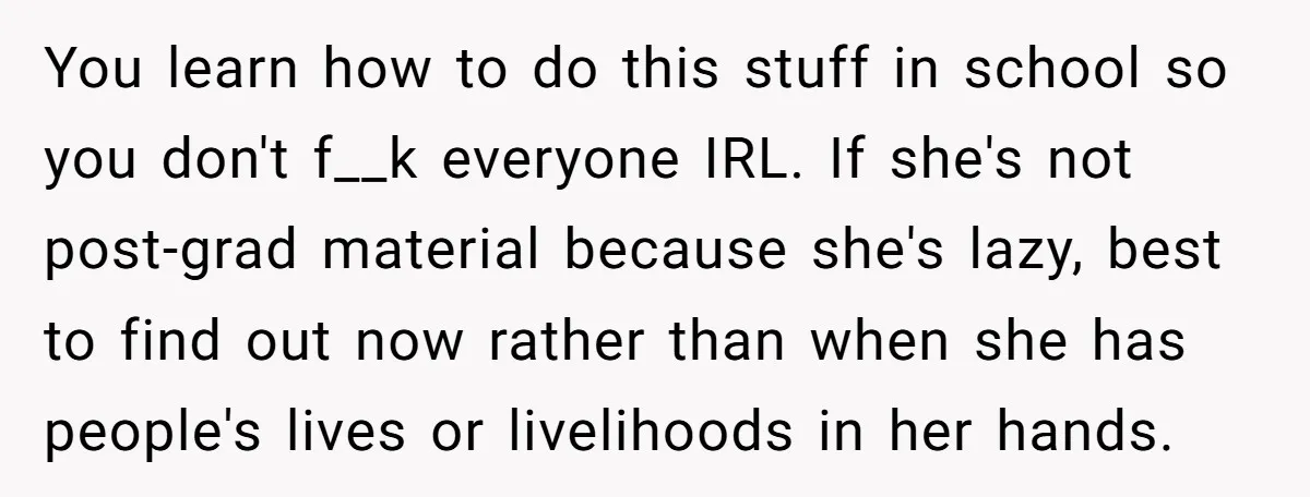 You learn how to do this stuff in school so you don't f__k everyone IRL. If she's not post-grad material because she's lazy, best to find out now rather than...
