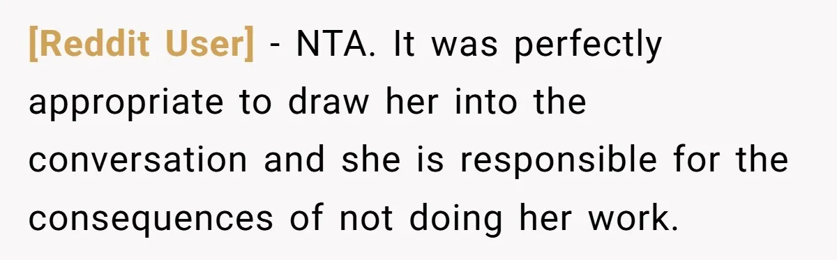 [Reddit User] − NTA. It was perfectly appropriate to draw her into the conversation and she is responsible for the consequences of not doing her work.